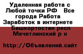 Удаленная работа с Любой точки РФ - Все города Работа » Заработок в интернете   . Башкортостан респ.,Мечетлинский р-н